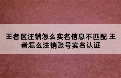 王者区注销怎么实名信息不匹配 王者怎么注销账号实名认证